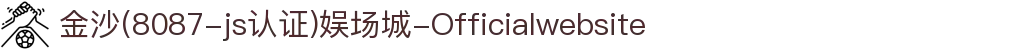 金沙(8087-js认证)娱场城-Officialwebsite