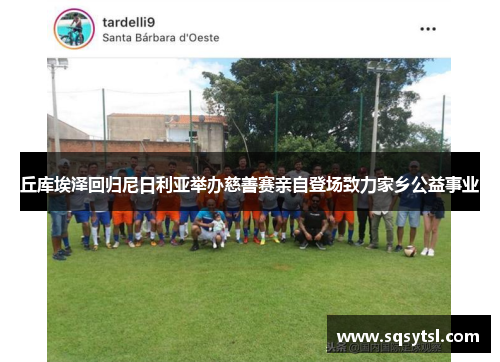 丘库埃泽回归尼日利亚举办慈善赛亲自登场致力家乡公益事业