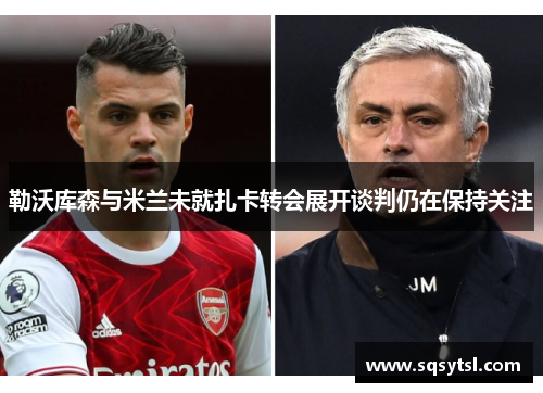 勒沃库森与米兰未就扎卡转会展开谈判仍在保持关注