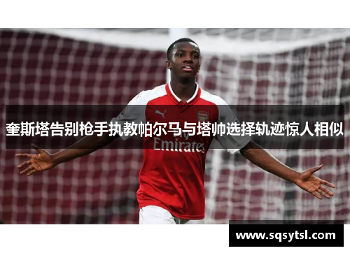 奎斯塔告别枪手执教帕尔马与塔帅选择轨迹惊人相似