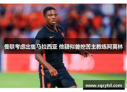 曼联考虑出售马拉西亚 他疑似曾挖苦主教练阿莫林