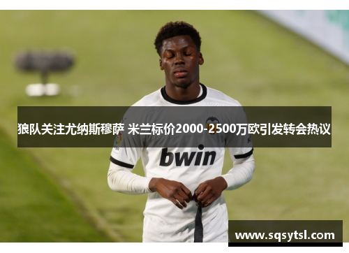 狼队关注尤纳斯穆萨 米兰标价2000-2500万欧引发转会热议