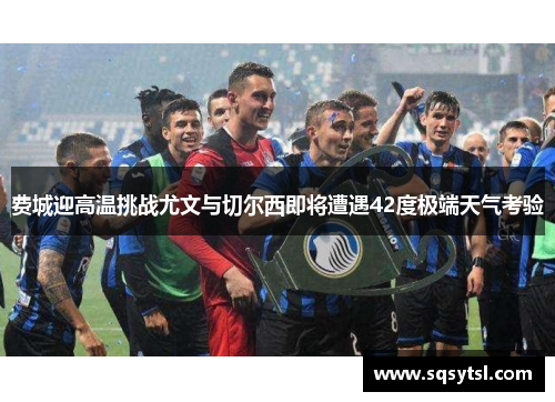 费城迎高温挑战尤文与切尔西即将遭遇42度极端天气考验