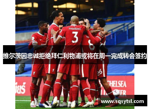 维尔茨因忠诚拒绝拜仁利物浦或将在周一完成转会签约