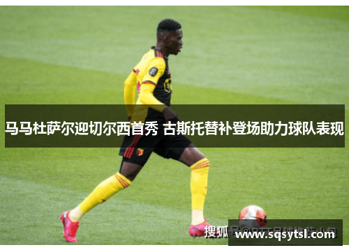 马马杜萨尔迎切尔西首秀 古斯托替补登场助力球队表现